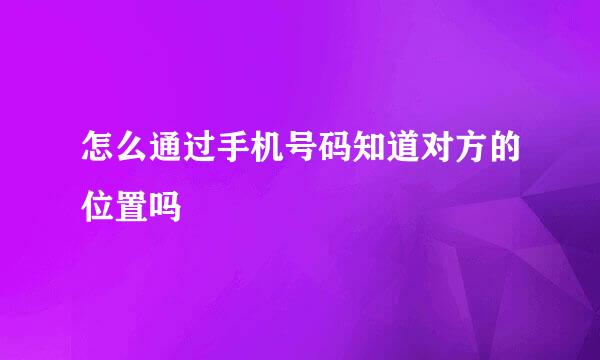 怎么通过手机号码知道对方的位置吗