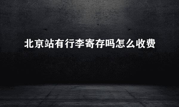 北京站有行李寄存吗怎么收费