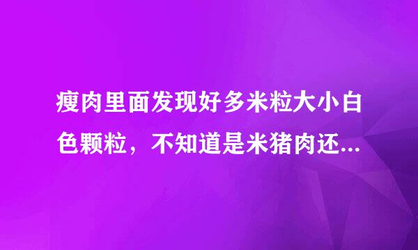 瘦肉里面发现好多米粒大小白色颗粒，不知道是米猪肉还是正常的脂肪