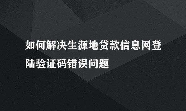 如何解决生源地贷款信息网登陆验证码错误问题