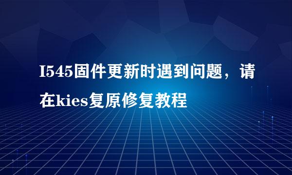 I545固件更新时遇到问题，请在kies复原修复教程