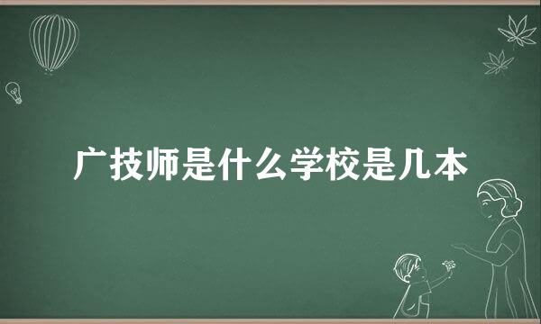 广技师是什么学校是几本