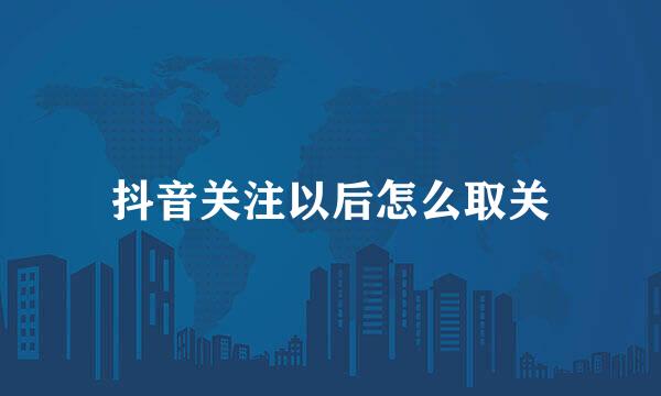 抖音关注以后怎么取关