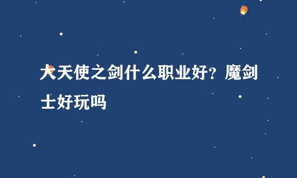 大天使之剑什么职业好？魔剑士好玩吗