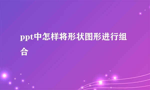 ppt中怎样将形状图形进行组合