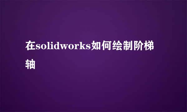 在solidworks如何绘制阶梯轴