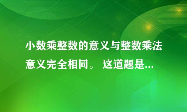 小数乘整数的意义与整数乘法意义完全相同。 这道题是对的还是错的