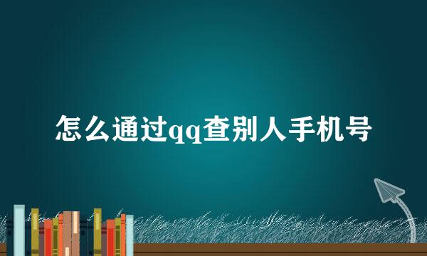 怎么通过qq查别人手机号