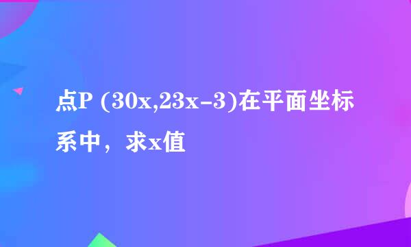 点P (30x,23x-3)在平面坐标系中，求x值