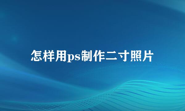 怎样用ps制作二寸照片