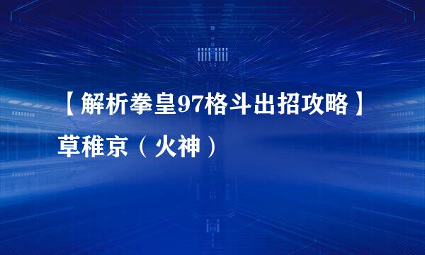 【解析拳皇97格斗出招攻略】草稚京（火神）