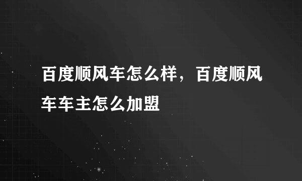 百度顺风车怎么样，百度顺风车车主怎么加盟