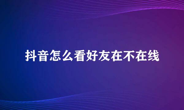 抖音怎么看好友在不在线