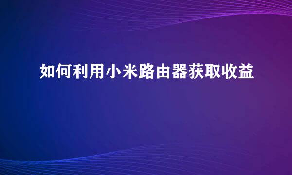 如何利用小米路由器获取收益
