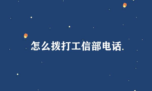 怎么拨打工信部电话
