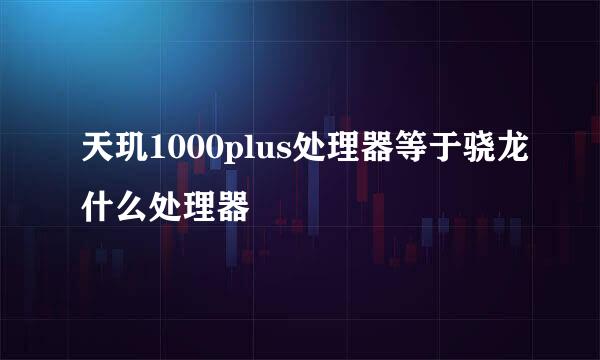 天玑1000plus处理器等于骁龙什么处理器