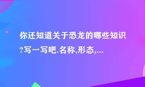 你还知道关于恐龙的哪些知识?写一写吧.名称,形态,生活习性