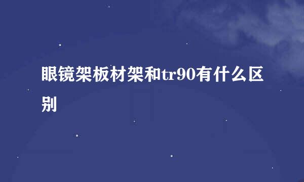眼镜架板材架和tr90有什么区别