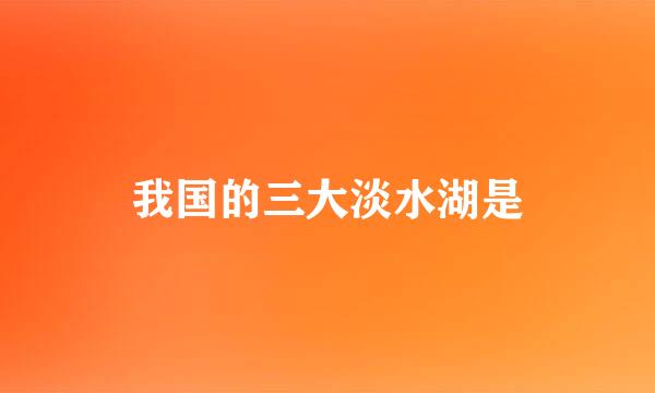 我国的三大淡水湖是
