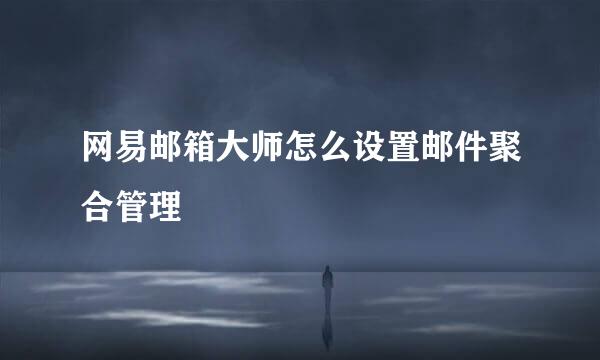 网易邮箱大师怎么设置邮件聚合管理