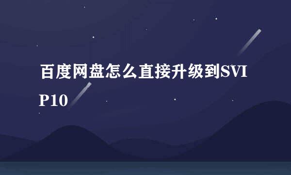百度网盘怎么直接升级到SVIP10