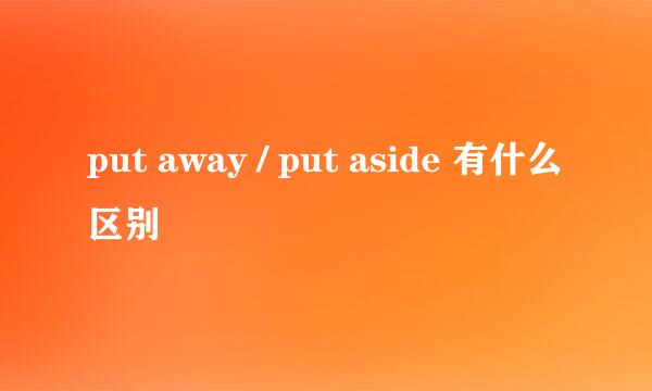 put away / put aside 有什么区别