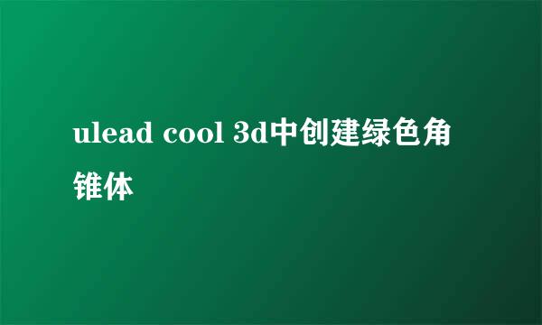 ulead cool 3d中创建绿色角锥体