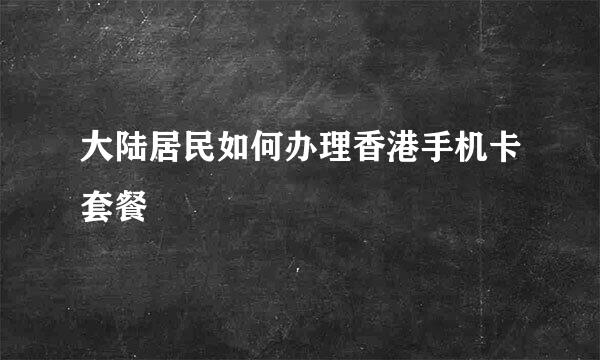 大陆居民如何办理香港手机卡套餐