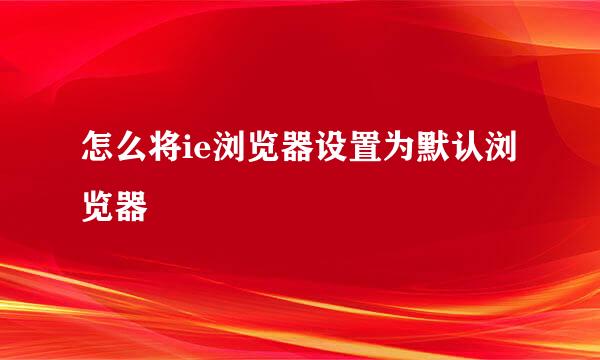 怎么将ie浏览器设置为默认浏览器
