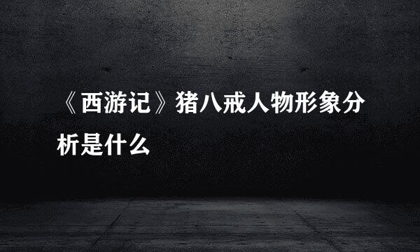 《西游记》猪八戒人物形象分析是什么