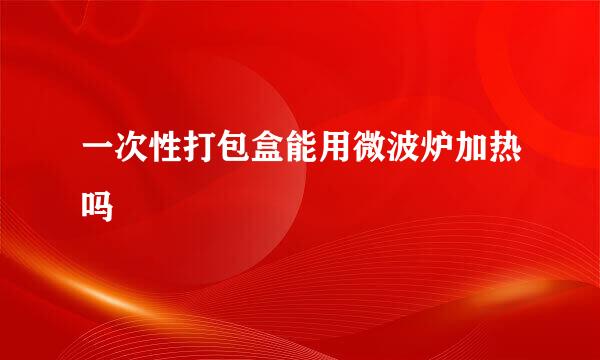 一次性打包盒能用微波炉加热吗