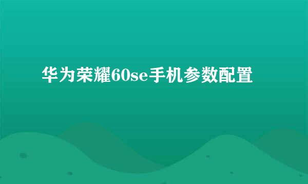 华为荣耀60se手机参数配置