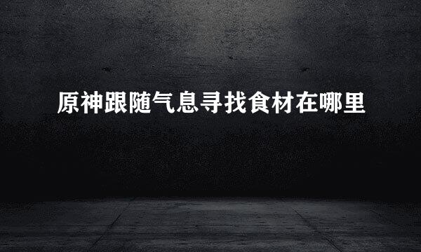 原神跟随气息寻找食材在哪里