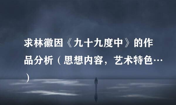 求林徽因《九十九度中》的作品分析（思想内容，艺术特色…）