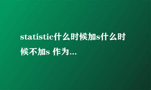 statistic什么时候加s什么时候不加s 作为统计学可数还是不可数 作为统计资料统计数值可不可