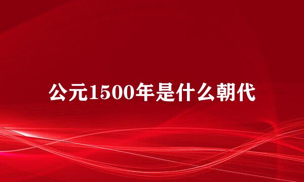 公元1500年是什么朝代