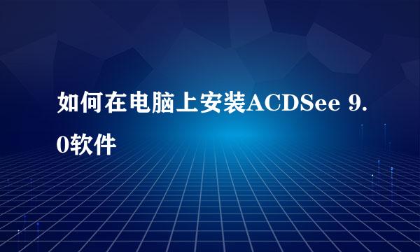 如何在电脑上安装ACDSee 9.0软件