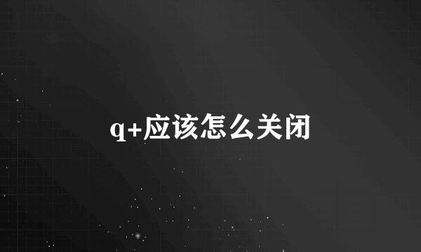 q+应该怎么关闭