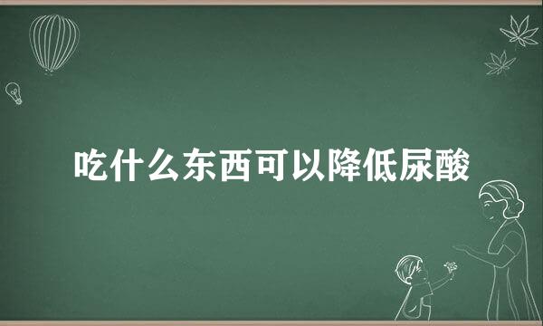 吃什么东西可以降低尿酸