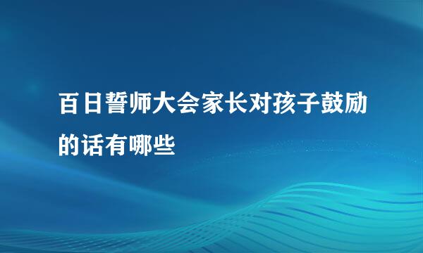 百日誓师大会家长对孩子鼓励的话有哪些