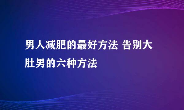 男人减肥的最好方法 告别大肚男的六种方法