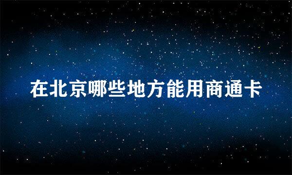 在北京哪些地方能用商通卡