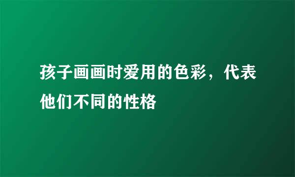 孩子画画时爱用的色彩，代表他们不同的性格