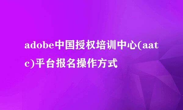 adobe中国授权培训中心(aatc)平台报名操作方式