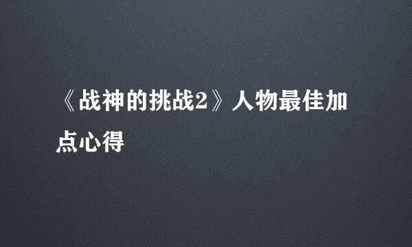 《战神的挑战2》人物最佳加点心得