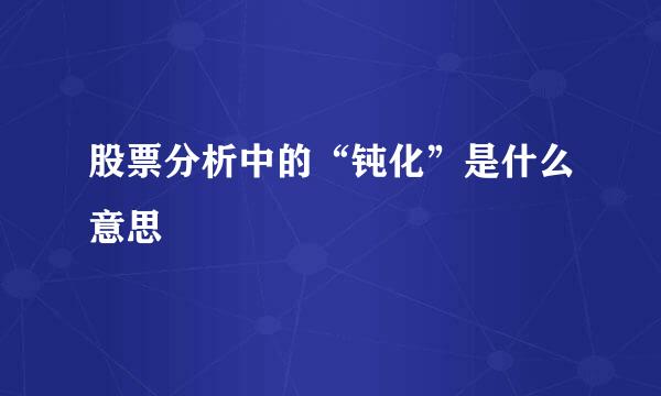 股票分析中的“钝化”是什么意思