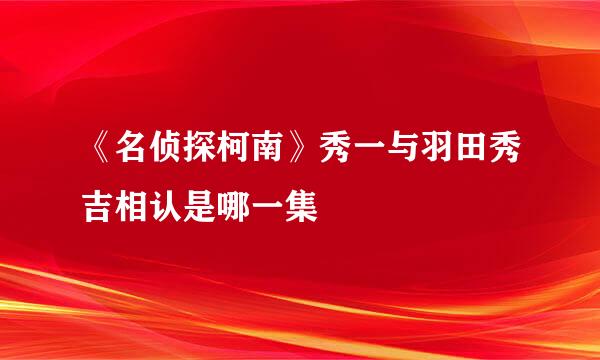 《名侦探柯南》秀一与羽田秀吉相认是哪一集