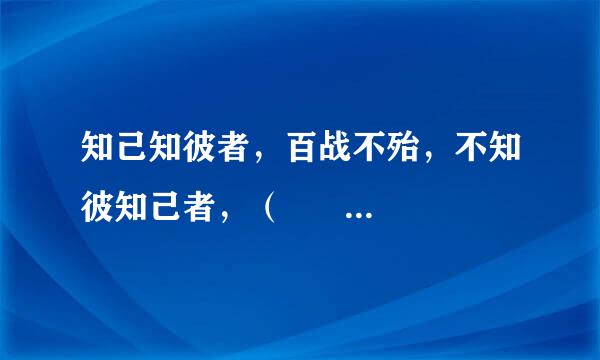 知己知彼者，百战不殆，不知彼知己者，（         ）；不知彼，不知己，（          ）