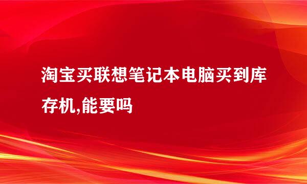 淘宝买联想笔记本电脑买到库存机,能要吗