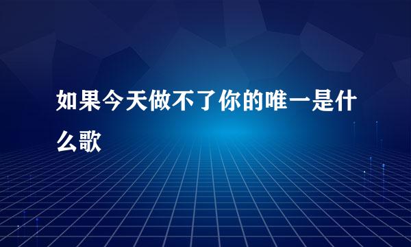 如果今天做不了你的唯一是什么歌